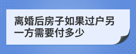 離婚后房子如果過(guò)戶另一方需要付多少