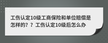 工傷認(rèn)定10級工商保險(xiǎn)和單位賠償是怎樣的？？工傷認(rèn)定10級后怎么辦