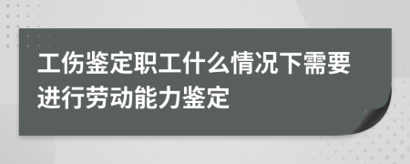 工傷鑒定職工什么情況下需要進行勞動能力鑒定