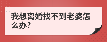 我想離婚找不到老婆怎么辦?