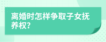 離婚時怎樣爭取子女撫養(yǎng)權(quán)？
