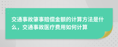 交通事故肇事賠償金額的計(jì)算方法是什么，交通事故醫(yī)療費(fèi)用如何計(jì)算