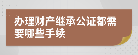 辦理財產(chǎn)繼承公證都需要哪些手續(xù)