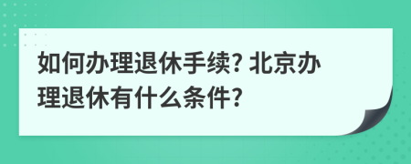 如何辦理退休手續(xù)? 北京辦理退休有什么條件?