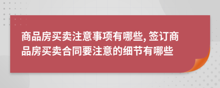 商品房買賣注意事項(xiàng)有哪些, 簽訂商品房買賣合同要注意的細(xì)節(jié)有哪些