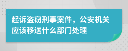 起訴盜竊刑事案件，公安機(jī)關(guān)應(yīng)該移送什么部門處理