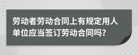 勞動者勞動合同上有規(guī)定用人單位應當簽訂勞動合同嗎？