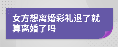 女方想離婚彩禮退了就算離婚了嗎