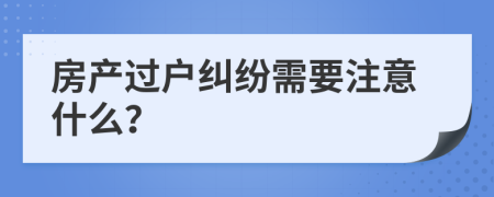 房產(chǎn)過戶糾紛需要注意什么？