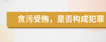 貪污受賄，是否構(gòu)成犯罪