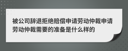 被公司辭退拒絕賠償申請勞動仲裁申請勞動仲裁需要的準備是什么樣的