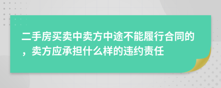 二手房買賣中賣方中途不能履行合同的，賣方應承擔什么樣的違約責任