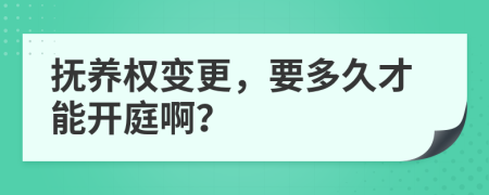 撫養(yǎng)權(quán)變更，要多久才能開(kāi)庭??？