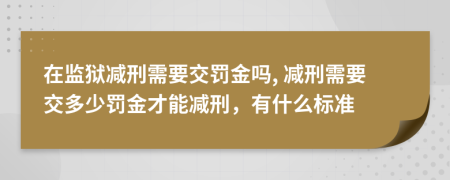 在監(jiān)獄減刑需要交罰金嗎, 減刑需要交多少罰金才能減刑，有什么標(biāo)準(zhǔn)