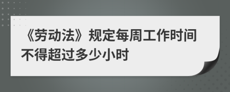 《勞動法》規(guī)定每周工作時間不得超過多少小時