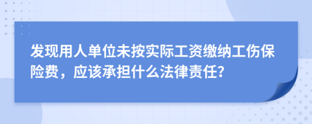 發(fā)現(xiàn)用人單位未按實際工資繳納工傷保險費，應該承擔什么法律責任？