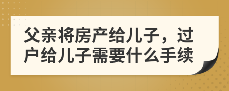 父親將房產(chǎn)給兒子，過戶給兒子需要什么手續(xù)