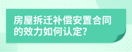 房屋拆遷補償安置合同的效力如何認定？