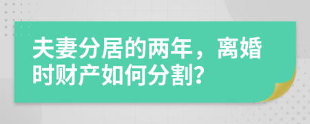 夫妻分居的兩年，離婚時財產(chǎn)如何分割？