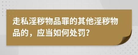 走私淫穢物品罪的其他淫穢物品的，應(yīng)當(dāng)如何處罰？