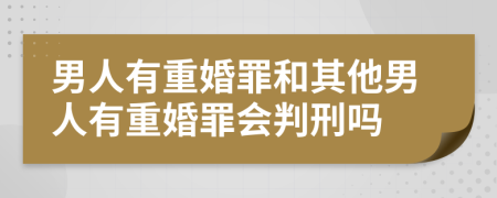 男人有重婚罪和其他男人有重婚罪會判刑嗎