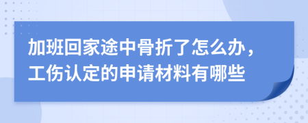 加班回家途中骨折了怎么辦，工傷認(rèn)定的申請(qǐng)材料有哪些