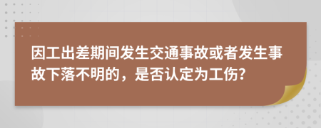 因工出差期間發(fā)生交通事故或者發(fā)生事故下落不明的，是否認定為工傷？