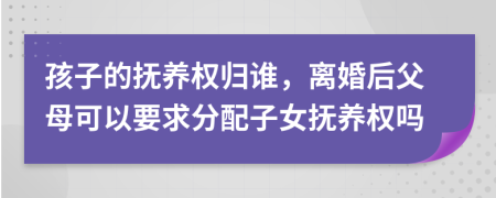 孩子的撫養(yǎng)權(quán)歸誰，離婚后父母可以要求分配子女撫養(yǎng)權(quán)嗎