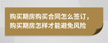 購買期房購買合同怎么簽訂，購買期房怎樣才能避免風(fēng)險