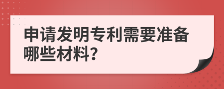 申請發(fā)明專利需要準(zhǔn)備哪些材料？