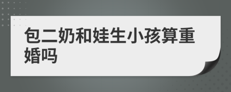 包二奶和娃生小孩算重婚嗎