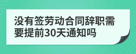 沒有簽勞動合同辭職需要提前30天通知嗎