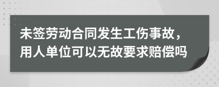 未簽勞動合同發(fā)生工傷事故，用人單位可以無故要求賠償嗎