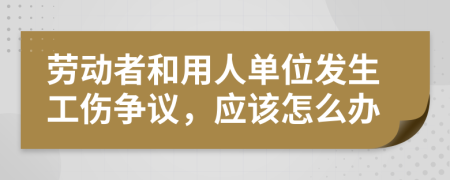 勞動者和用人單位發(fā)生工傷爭議，應(yīng)該怎么辦