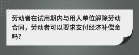 勞動(dòng)者在試用期內(nèi)與用人單位解除勞動(dòng)合同，勞動(dòng)者可以要求支付經(jīng)濟(jì)補(bǔ)償金嗎？