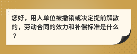 您好，用人單位被撤銷或決定提前解散的，勞動(dòng)合同的效力和補(bǔ)償標(biāo)準(zhǔn)是什么？