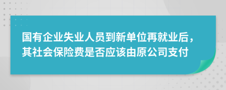 國有企業(yè)失業(yè)人員到新單位再就業(yè)后，其社會保險(xiǎn)費(fèi)是否應(yīng)該由原公司支付