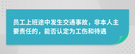 員工上班途中發(fā)生交通事故，非本人主要責(zé)任的，能否認(rèn)定為工傷和待遇