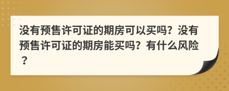 沒(méi)有預(yù)售許可證的期房可以買(mǎi)嗎？沒(méi)有預(yù)售許可證的期房能買(mǎi)嗎？有什么風(fēng)險(xiǎn)？