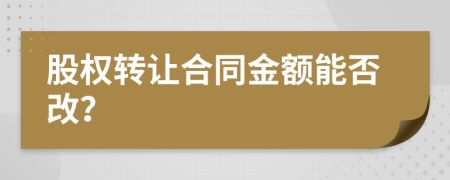 股權(quán)轉(zhuǎn)讓合同金額能否改？