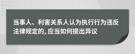 當(dāng)事人、利害關(guān)系人認為執(zhí)行行為違反法律規(guī)定的, 應(yīng)當(dāng)如何提出異議