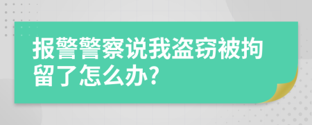 報(bào)警警察說我盜竊被拘留了怎么辦?