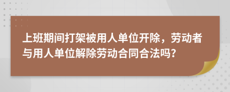 上班期間打架被用人單位開除，勞動(dòng)者與用人單位解除勞動(dòng)合同合法嗎？