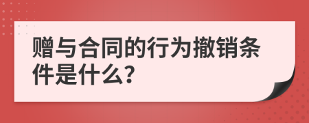 贈(zèng)與合同的行為撤銷條件是什么？