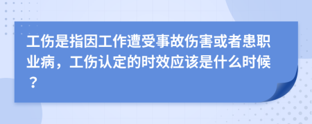 工傷是指因工作遭受事故傷害或者患職業(yè)病，工傷認(rèn)定的時(shí)效應(yīng)該是什么時(shí)候？