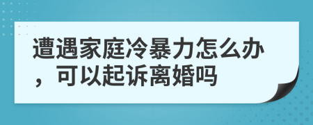 遭遇家庭冷暴力怎么辦，可以起訴離婚嗎