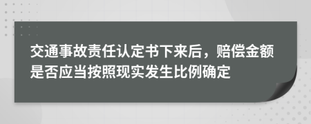 交通事故責(zé)任認(rèn)定書下來后，賠償金額是否應(yīng)當(dāng)按照現(xiàn)實(shí)發(fā)生比例確定