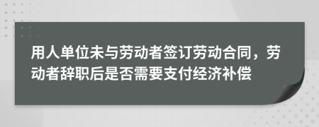 用人單位未與勞動者簽訂勞動合同，勞動者辭職后是否需要支付經(jīng)濟補償