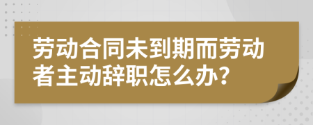 勞動(dòng)合同未到期而勞動(dòng)者主動(dòng)辭職怎么辦？
