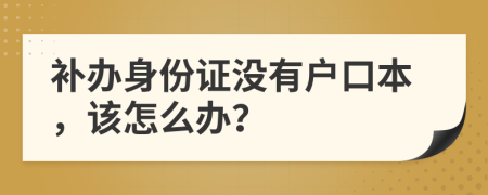 補(bǔ)辦身份證沒有戶口本，該怎么辦？